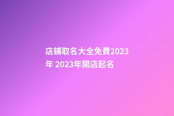 店鋪取名大全免費2023年 2023年開店起名-第1張-店鋪起名-玄機派